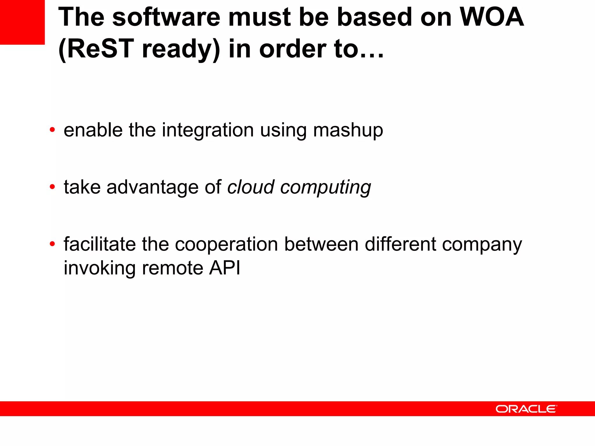 The software must be based on WOA
 (ReST ready) in order to…

• enable the integration using mashup

• take advantage of cloud computing

• facilitate the cooperation between different company
  invoking remote API
 