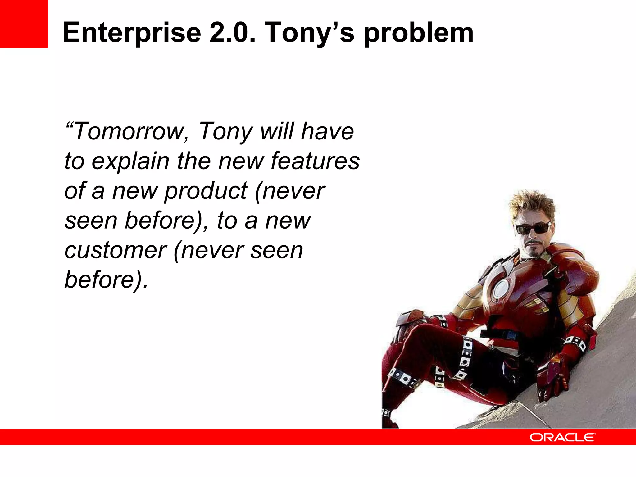Enterprise 2.0. Tony’s problem


“Tomorrow, Tony will have
to explain the new features
of a new product (never
seen before), to a new
customer (never seen
before).
 