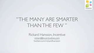 ” THE MANY ARE SMARTER
     THAN THE FEW ”
    Rickard Hansson, Incentive
        rickard@incentivelive.com
       twitter.com/rickardhansson
 