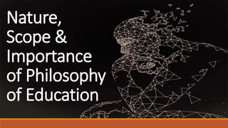 Nature,
Scope &
Importance
of Philosophy
of Education
 
