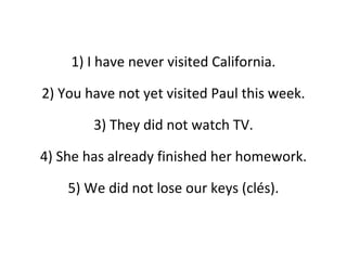 1) I have never visited California.
2) You have not yet visited Paul this week.
3) They did not watch TV.
4) She has already finished her homework.
5) We did not lose our keys (clés).
 