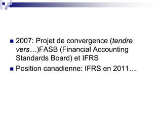  2007: Projet de convergence (tendre
vers…)FASB (Financial Accounting
Standards Board) et IFRS
 Position canadienne: IFRS en 2011…
 