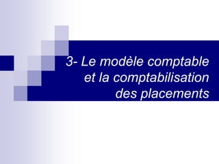 3- Le modèle comptable
et la comptabilisation
des placements
 