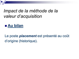 Impact de la méthode de la
valeur d’acquisition
 Au bilan
Le poste placement est présenté au coût
d’origine (historique).
 