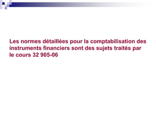 Les normes détaillées pour la comptabilisation des
instruments financiers sont des sujets traités par
le cours 32 905-06
 