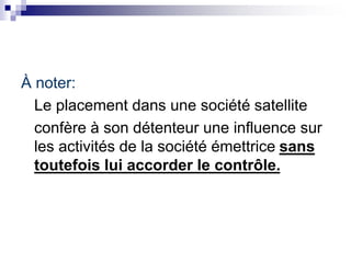 À noter:
Le placement dans une société satellite
confère à son détenteur une influence sur
les activités de la société émettrice sans
toutefois lui accorder le contrôle.
 