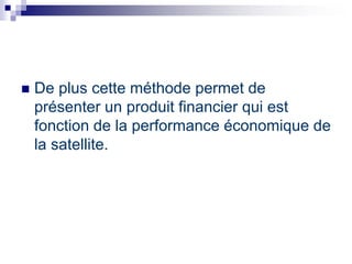  De plus cette méthode permet de
présenter un produit financier qui est
fonction de la performance économique de
la satellite.
 