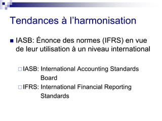 Tendances à l’harmonisation
 IASB: Énonce des normes (IFRS) en vue
de leur utilisation à un niveau international
IASB: International Accounting Standards
Board
IFRS: International Financial Reporting
Standards
 
