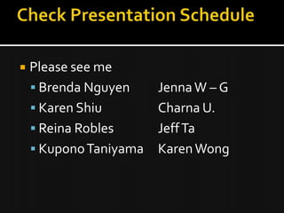 Check Presentation Schedule Please see me Brenda Nguyen	Jenna W – G Karen ShiuCharna U. Reina Robles		Jeff Ta KuponoTaniyama	Karen Wong 