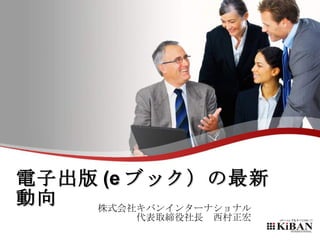 電子出版 (e ブック）の最新動向 株式会社キバンインターナショナル 代表取締役社長　西村正宏 