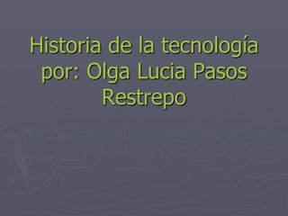 Historia de la tecnología
 por: Olga Lucia Pasos
        Restrepo
 
