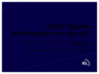 e2012: Digitale prioriteringer i en sparetid Bjørn Borre, projektleder for e2012, Kommunernes Landsforening Businesscase-konference, 23. november 2009 
