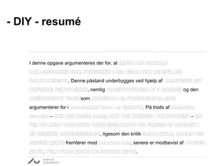 - DIY - resumé 
I denne opgave argumenteres der for, at 
. Denne påstand underbygges ved hjælp af 
, nemlig og den 
som 
argumenterer for i . På trods af 
– – 
, ligesom den kritik 
fremfører mod , senere er modbevist af 
. 
 