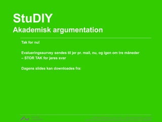 StuDIY 
Akademisk argumentation 
v. Rikke Gottfredsen, cand. mag. i religionsvidenskab og retorik 
CENTER FOR UNDERVISNINGSUDVIKLING OG DIGITALE MEDIER 
Tak for nu! 
Evalueringssurvey sendes til jer pr. mail, nu, og igen om tre måneder 
– STOR TAK for jeres svar 
Dagens slides kan downloades fra: 
