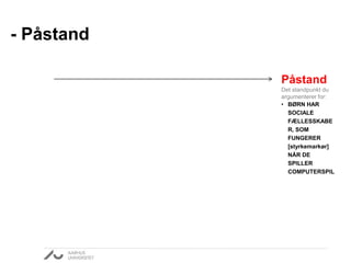 - Påstand 
Påstand 
Det standpunkt du 
argumenterer for: 
• BØRN HAR 
SOCIALE 
FÆLLESSKABE 
R, SOM 
FUNGERER 
[styrkemarkør] 
NÅR DE 
SPILLER 
COMPUTERSPIL 
 