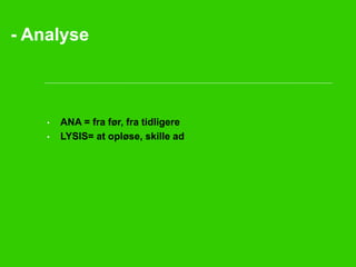 - Analyse 
• ANA = fra før, fra tidligere 
• LYSIS= at opløse, skille ad 
 