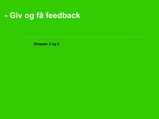 - Giv og få feedback 
• Grupper 3 og 3 
 