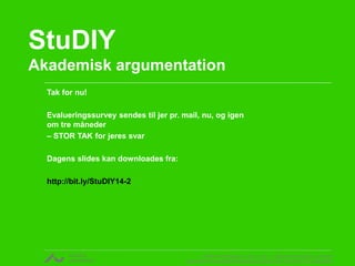 StuDIY 
Akademisk argumentation 
v. Rikke Gottfredsen, cand. mag. i religionsvidenskab og retorik 
CENTER FOR UNDERVISNINGSUDVIKLING OG DIGITALE MEDIER 
Tak for nu! 
Evalueringssurvey sendes til jer pr. mail, nu, og igen 
om tre måneder 
– STOR TAK for jeres svar 
Dagens slides kan downloades fra: 
http://bit.ly/StuDIY14-2 
