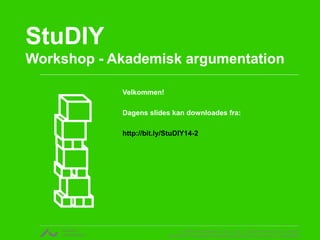 StuDIY 
Workshop - Akademisk argumentation 
v. Rikke Gottfredsen, cand. mag. i religionsvidenskab og retorik 
CENTER FOR UNDERVISNINGSUDVIKLING OG DIGITALE MEDIER 
Velkommen! 
Dagens slides kan downloades fra: 
http://bit.ly/StuDIY14-2 
 