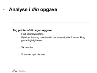 - Analyse i din opgave 
Tag printet af din egen opgave 
• Find et analyseafsnit 
• Detektér hvor og hvordan du har anvendt alle 6 farver. Brug 
gerne highlighterne 
• Xx minutter 
• Vi samler op i plenum 
 