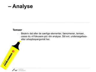 – Analyse 
Temaer 
• Beskriv det eller de særlige elementer, fænomener, temaer, 
cases du vil fokusere på i din analyse. Stil evt. undersøgelses-eller 
arbejdsspørgsmål her. 
 