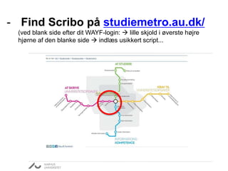 - Find Scribo på studiemetro.au.dk/ 
(ved blank side efter dit WAYF-login:  lille skjold i øverste højre 
hjørne af den blanke side  indlæs usikkert script... 
 