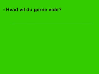- Hvad vil du gerne vide? 
 