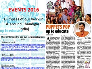 EVENTS 2016
Glimpses of our work in
& around Chandigarh
(India)
If you interested to see our old projects please
visit :
1) Events 2015 :
https://www.slideshare.net/puppettheatre/pnas
-events-2015?qid=d407a4b0-419d-45a5-a1f2-
2f1c01c2c465&v=&b=&from_search=3
2)Events 2014 :
http://www.slideshare.net/puppettheatre/pnas-
events-2014
3) Events 2013 :
http://www.slideshare.net/puppettheatre/pnas-
 
