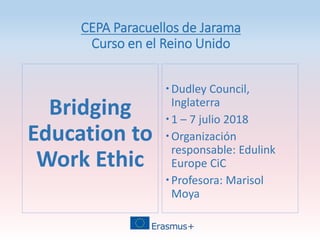 CEPA Paracuellos de Jarama
Curso en el Reino Unido
Bridging
Education to
Work Ethic
Dudley Council,
Inglaterra
1 – 7 julio 2018
Organización
responsable: Edulink
Europe CiC
Profesora: Marisol
Moya
 