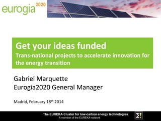 The EUREKA Cluster for low-carbon energy technologies
A member of the EUREKA network
Gabriel Marquette
Eurogia2020 General Manager
Madrid, February 18th 2014
Get your ideas funded
Trans-national projects to accelerate innovation for
the energy transition
 