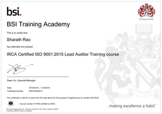 BSI Training Academy
This is to certify that
Sharath Rao
has attended and passed
IRCA Certified ISO 9001:2015 Lead Auditor Training course
Owen Xu, General Manager
Date: 07/03/2016 - 11/03/2016
Certificate Number: ENR-00246313
This certificate is valid for 3 years from the date above for the purpose of registering as an auditor with IRCA.
Course number A17955 certified by IRCA
BSI Group Singapore Pte Ltd, 1 Robinson Road #15-01 AIA Tower, Singapore 048542
A member of the BSI Group of Companies.
 