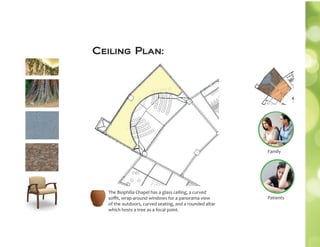Ceiling Plan:
The Biophilia Chapel has a glass ceiling, a curved
soﬃt, wrap-around windows for a panorama view
of the outdoors, curved seating, and a rounded altar
which hosts a tree as a focal point.
Family
Patients
 