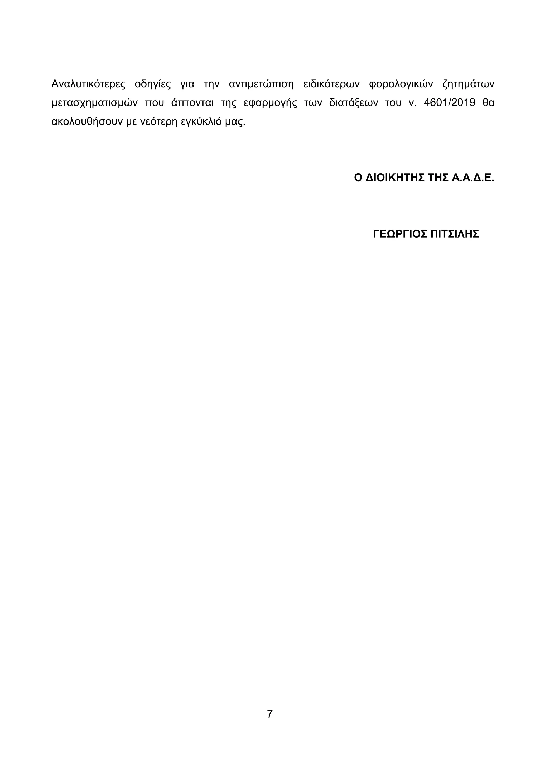 7
Αλαιπηηθφηεξεο νδεγίεο γηα ηελ αληηκεηψπηζε εηδηθφηεξσλ θνξνινγηθψλ δεηεκάησλ
κεηαζρεκαηηζκψλ πνπ άπηνληαη ηεο εθαξκνγήο ησλ δηαηάμεσλ ηνπ λ. 4601/2019 ζα
αθνινπζήζνπλ κε λεφηεξε εγθχθιηφ καο.
Ο ΓΗΟΗΚΖΣΖ΢ ΣΖ΢ Α.Α.Γ.Δ.
ΓΔΩΡΓΗΟ΢ ΠΗΣ΢ΗΛΖ΢
ΑΔΑ: ΩΨΜΒ46ΜΠ3Ζ-Ζ6Ν
 