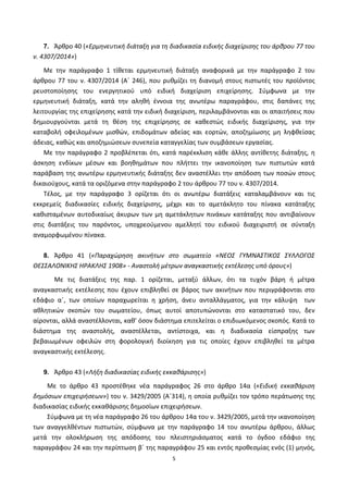 5
7. Άρθρο 40 («Ερμηνευτική διάταξη για τη διαδικασία ειδικής διαχείρισης του άρθρου 77 του
ν. 4307/2014»)
Με την παράγραφο 1 τίθεται ερμηνευτική διάταξη αναφορικά με την παράγραφο 2 του
άρθρου 77 του ν. 4307/2014 (Α΄ 246), που ρυθμίζει τη διανομή στους πιστωτές του προϊόντος
ρευστοποίησης του ενεργητικού υπό ειδική διαχείριση επιχείρησης. Σύμφωνα με την
ερμηνευτική διάταξη, κατά την αληθή έννοια της ανωτέρω παραγράφου, στις δαπάνες της
λειτουργίας της επιχείρησης κατά την ειδική διαχείριση, περιλαμβάνονται και οι απαιτήσεις που
δημιουργούνται μετά τη θέση της επιχείρησης σε καθεστώς ειδικής διαχείρισης, για την
καταβολή οφειλομένων μισθών, επιδομάτων αδείας και εορτών, αποζημίωσης μη ληφθείσας
άδειας, καθώς και αποζημιώσεων συνεπεία καταγγελίας των συμβάσεων εργασίας.
Με την παράγραφο 2 προβλέπεται ότι, κατά παρέκκλιση κάθε άλλης αντίθετης διάταξης, η
άσκηση ενδίκων μέσων και βοηθημάτων που πλήττει την ικανοποίηση των πιστωτών κατά
παράβαση της ανωτέρω ερμηνευτικής διάταξης δεν αναστέλλει την απόδοση των ποσών στους
δικαιούχους, κατά τα οριζόμενα στην παράγραφο 2 του άρθρου 77 του ν. 4307/2014.
Τέλος, με την παράγραφο 3 ορίζεται ότι οι ανωτέρω διατάξεις καταλαμβάνουν και τις
εκκρεμείς διαδικασίες ειδικής διαχείρισης, μέχρι και το αμετάκλητο του πίνακα κατάταξης
καθισταμένων αυτοδικαίως άκυρων των μη αμετάκλητων πινάκων κατάταξης που αντιβαίνουν
στις διατάξεις του παρόντος, υποχρεούμενου αμελλητί του ειδικού διαχειριστή σε σύνταξη
αναμορφωμένου πίνακα.
8. Άρθρο 41 («Παραχώρηση ακινήτων στο σωματείο «ΝΕΟΣ ΓΥΜΝΑΣΤΙΚΟΣ ΣΥΛΛΟΓΟΣ
ΘΕΣΣΑΛΟΝΙΚΗΣ ΗΡΑΚΛΗΣ 1908» - Αναστολή μέτρων αναγκαστικής εκτέλεσης υπό όρους»)
Με τις διατάξεις της παρ. 1 ορίζεται, μεταξύ άλλων, ότι τα τυχόν βάρη ή μέτρα
αναγκαστικής εκτέλεσης που έχουν επιβληθεί σε βάρος των ακινήτων που περιγράφονται στο
εδάφιο α΄, των οποίων παραχωρείται η χρήση, άνευ ανταλλάγματος, για την κάλυψη των
αθλητικών σκοπών του σωματείου, όπως αυτοί αποτυπώνονται στο καταστατικό του, δεν
αίρονται, αλλά αναστέλλονται, καθ’ όσον διάστημα επιτελείται ο επιδιωκόμενος σκοπός. Κατά το
διάστημα της αναστολής, αναστέλλεται, αντίστοιχα, και η διαδικασία είσπραξης των
βεβαιωμένων οφειλών στη φορολογική διοίκηση για τις οποίες έχουν επιβληθεί τα μέτρα
αναγκαστικής εκτέλεσης.
9. Άρθρο 43 («Λήξη διαδικασίας ειδικής εκκαθάρισης»)
Με το άρθρο 43 προστέθηκε νέα παράγραφος 26 στο άρθρο 14α («Ειδική εκκαθάριση
δημόσιων επιχειρήσεων») του ν. 3429/2005 (Α΄314), η οποία ρυθμίζει τον τρόπο περάτωσης της
διαδικασίας ειδικής εκκαθάρισης δημοσίων επιχειρήσεων.
Σύμφωνα με τη νέα παράγραφο 26 του άρθρου 14α του ν. 3429/2005, μετά την ικανοποίηση
των αναγγελθέντων πιστωτών, σύμφωνα με την παράγραφο 14 του ανωτέρω άρθρου, άλλως
μετά την ολοκλήρωση της απόδοσης του πλειστηριάσματος κατά το όγδοο εδάφιο της
παραγράφου 24 και την περίπτωση β΄ της παραγράφου 25 και εντός προθεσμίας ενός (1) μηνός,
ΑΔΑ: ΨΕΦΛ46ΜΠ3Ζ-ΥΜΥ
 