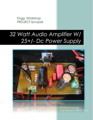 Engg. Workshop
PROJECT Synopsis
Marie'
[Company name]
Engg. Workshop PROJECT Synopsis
32 Watt Audio Amplifier W/
25+/- Dc Power Supply
 