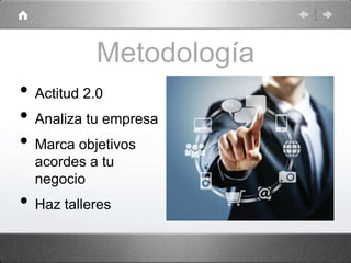 Metodología
• Actitud 2.0
• Analiza tu empresa
• Marca objetivos
acordes a tu
negocio
• Haz talleres