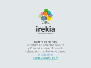 Nagore	
  de	
  los	
  Ríos	
  
 Directora	
  de	
  Gobierno	
  Abierto	
  	
  
  y	
  Comunicación	
  en	
  Internet.	
  
Lehendakaritza.	
  Gobierno	
  Vasco.	
  	
  
             @nagodelos	
  
         n.delosrios@ej-­‐gv.es	
  
                     	
  
 