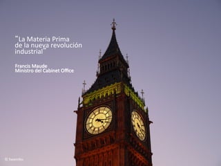 “La	
  Materia	
  Prima	
  
        de	
  la	
  nueva	
  revolución	
  	
  
        industrial”	
  	
  
        Francis	
  Maude	
  	
  
        Ministro	
  del	
  Cabinet	
  Oﬃce	
  




©	
  Swamibu	
  
 
