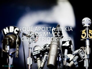 ¿QUÉ	
  APORTA	
  IREKIA	
  	
  
                             A	
  LOS	
  MMCC	
  Y	
  	
  
                           CIBERPERIODISTAS?	
  



©	
  Thomas	
  Hawk	
  
 