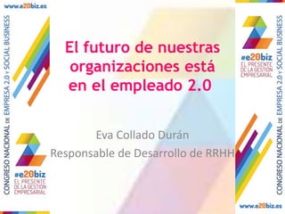 El futuro de nuestras
organizaciones está
en el empleado 2.0
Eva Collado Durán
Responsable de Desarrollo de RRHH

 