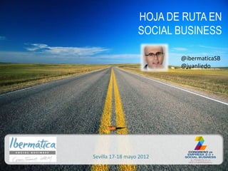 HOJA DE RUTA EN
                  SOCIAL BUSINESS

                          @ibermaticaSB
                          @juanliedo




Sevilla 17-18 mayo 2012
 