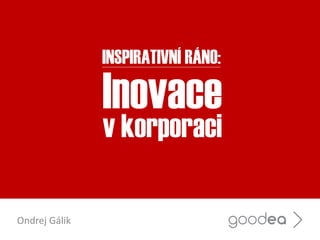 Inovace
v korporaci
Ondrej Gálik
INSPIRATIVNÍ RÁNO:
 