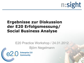 Ergebnisse zur Diskussion der E20 Erfolgsmessung/ Social Business Analyse E20 Practice Workshop / 24.01.2012 Björn Negelmann Enterprise 2.0 Community 