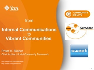 from

Internal Communications
                                    to
      Vibrant Communities

Peter H. Reiser
Chief Architect Social Community Framework

http://blogs/sun.com/peterreiser
http://twitter.com/peterreiser


                                             1
 