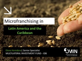 Microfranchising in
  Latin America and the
        Caribbean



Elena Heredero| Senior Specialist
MULTILATERAL INVESTMENT FUND - IDB
 