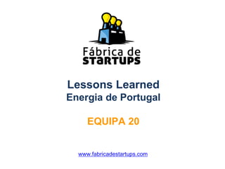 Lessons Learned
Energia de Portugal
EQUIPA 20
www.fabricadestartups.com
 