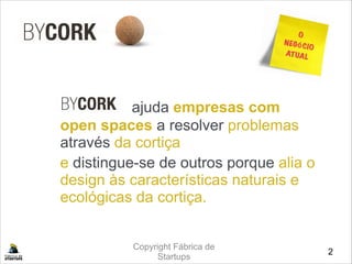 Copyright Fábrica de
Startups

 ajuda empresas com
open spaces a resolver problemas
através da cortiça 
e distingue-se de outros porque alia o
design às características naturais e
ecológicas da cortiça.
2
O
NEGÓCIO
ATUAL
 