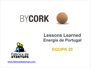  
 
 
Lessons Learned 
Energia de Portugal
 
EQUIPA 20
www.fabricadestartups.com
 