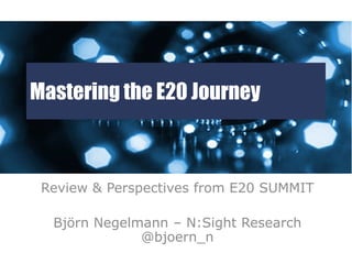 Mastering the E20 Journey



 Review & Perspectives from E20 SUMMIT

  Björn Negelmann – N:Sight Research
              @bjoern_n
 