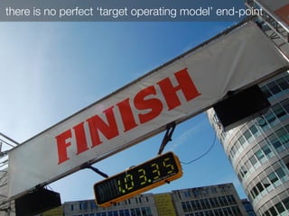 there is no perfect ‘target operating model’ end-point
 